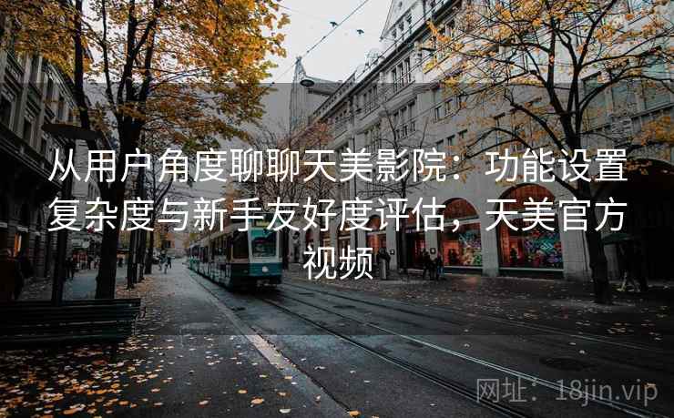 从用户角度聊聊天美影院:功能设置复杂度与新手友好度评估,天美官方视频 从用户角度聊聊天美影院:功能设置复杂度与新手友好度评估,天美官方视频