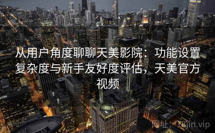 从用户角度聊聊天美影院:功能设置复杂度与新手友好度评估,天美官方视频 从用户角度聊聊天美影院:功能设置复杂度与新手友好度评估,天美官方视频