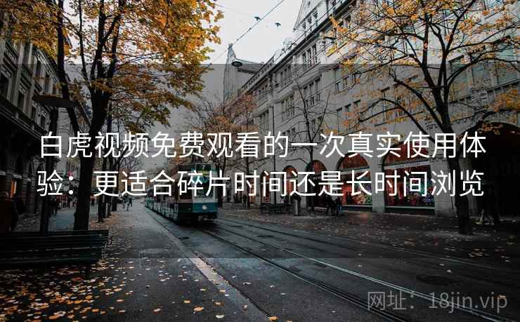 白虎视频免费观看的一次真实使用体验:更适合碎片时间还是长时间浏览 白虎视频免费观看的一次真实使用体验:更适合碎片时间还是长时间浏览