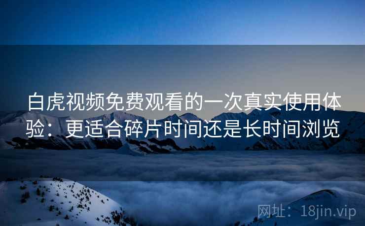白虎视频免费观看的一次真实使用体验:更适合碎片时间还是长时间浏览 白虎视频免费观看的一次真实使用体验:更适合碎片时间还是长时间浏览