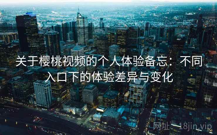 关于樱桃视频的个人体验备忘:不同入口下的体验差异与变化 关于樱桃视频的个人体验备忘:不同入口下的体验差异与变化