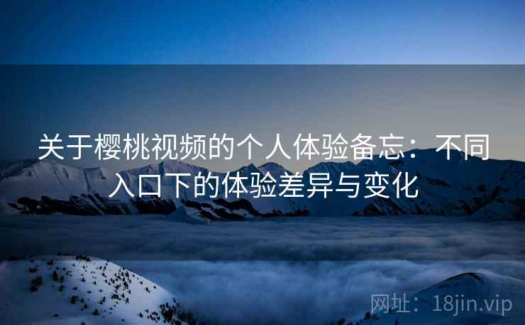 关于樱桃视频的个人体验备忘:不同入口下的体验差异与变化 关于樱桃视频的个人体验备忘:不同入口下的体验差异与变化