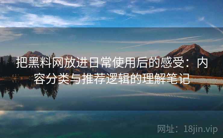 把黑料网放进日常使用后的感受:内容分类与推荐逻辑的理解笔记 把黑料网放进日常使用后的感受:内容分类与推荐逻辑的理解笔记