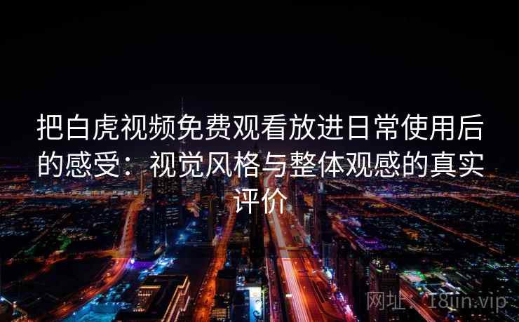 把白虎视频免费观看放进日常使用后的感受:视觉风格与整体观感的真实评价 把白虎视频免费观看放进日常使用后的感受:视觉风格与整体观感的真实评价