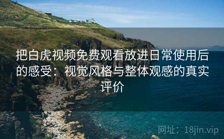 把白虎视频免费观看放进日常使用后的感受:视觉风格与整体观感的真实评价 把白虎视频免费观看放进日常使用后的感受:视觉风格与整体观感的真实评价