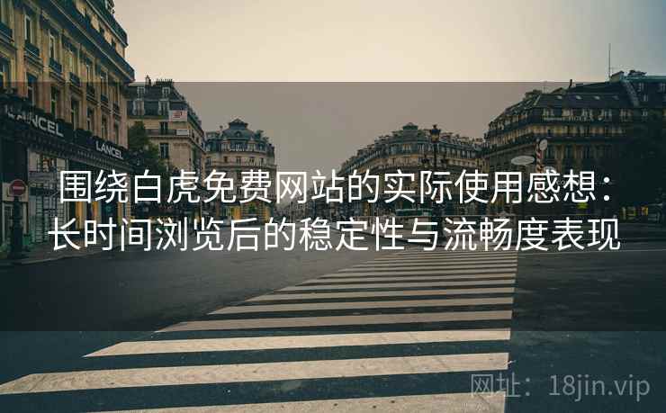 围绕白虎免费网站的实际使用感想:长时间浏览后的稳定性与流畅度表现 围绕白虎免费网站的实际使用感想:长时间浏览后的稳定性与流畅度表现