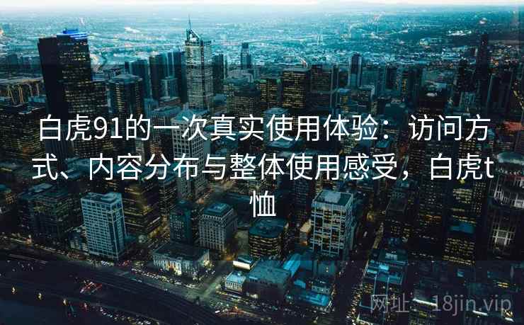 白虎91的一次真实使用体验:访问方式、内容分布与整体使用感受,白虎t恤 白虎91的一次真实使用体验:访问方式、内容分布与整体使用感受,白虎t恤