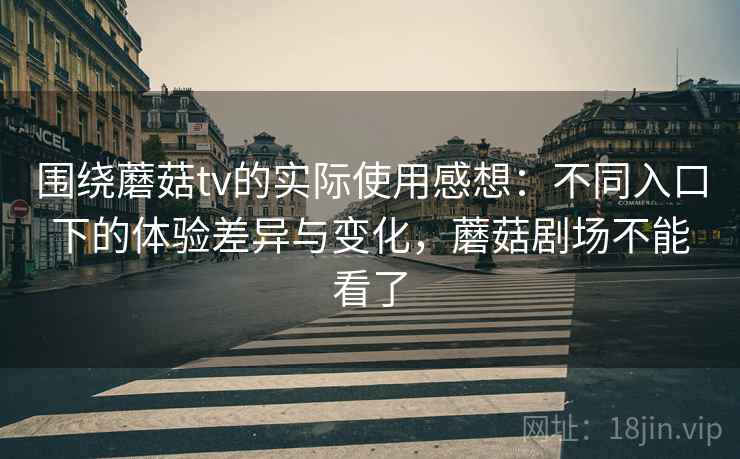 围绕蘑菇tv的实际使用感想:不同入口下的体验差异与变化,蘑菇剧场不能看了 围绕蘑菇tv的实际使用感想:不同入口下的体验差异与变化,蘑菇剧场不能看了