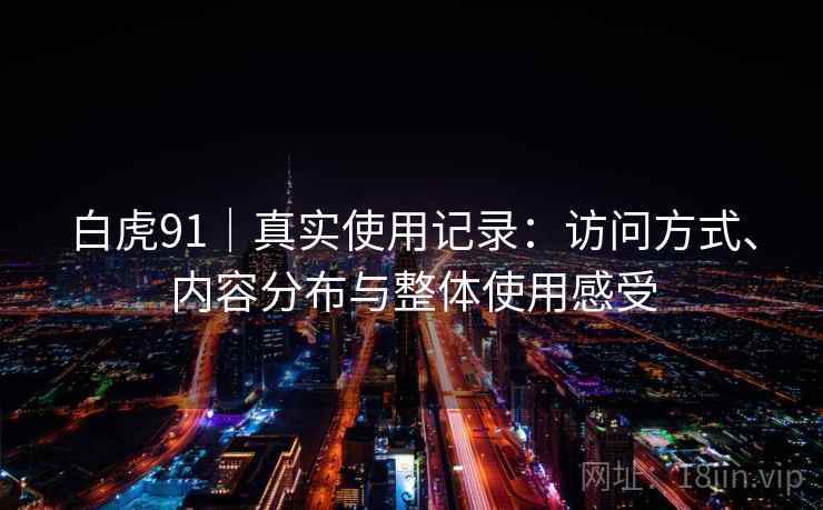 白虎91|真实使用记录:访问方式、内容分布与整体使用感受 白虎91|真实使用记录:访问方式、内容分布与整体使用感受