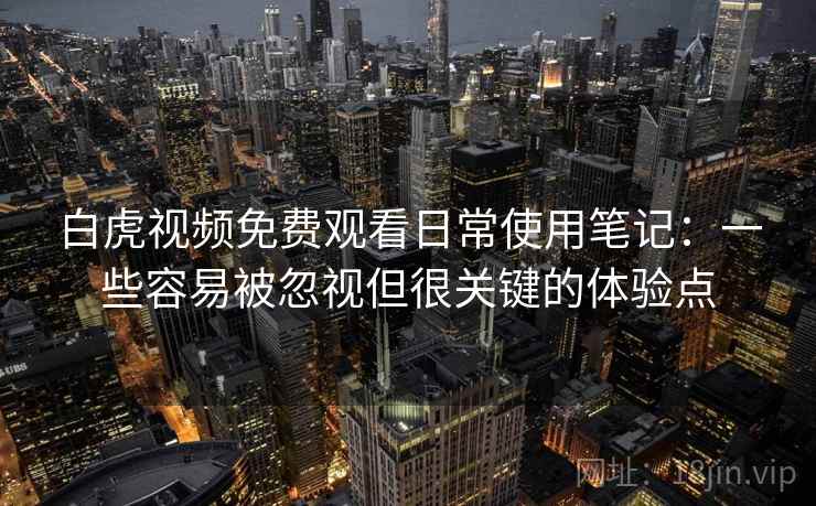 白虎视频免费观看日常使用笔记:一些容易被忽视但很关键的体验点 白虎视频免费观看日常使用笔记:一些容易被忽视但很关键的体验点