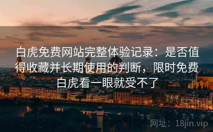 白虎免费网站完整体验记录:是否值得收藏并长期使用的判断,限时免费白虎看一眼就受不了 白虎免费网站完整体验记录:是否值得收藏并长期使用的判断,限时免费白虎看一眼就受不了