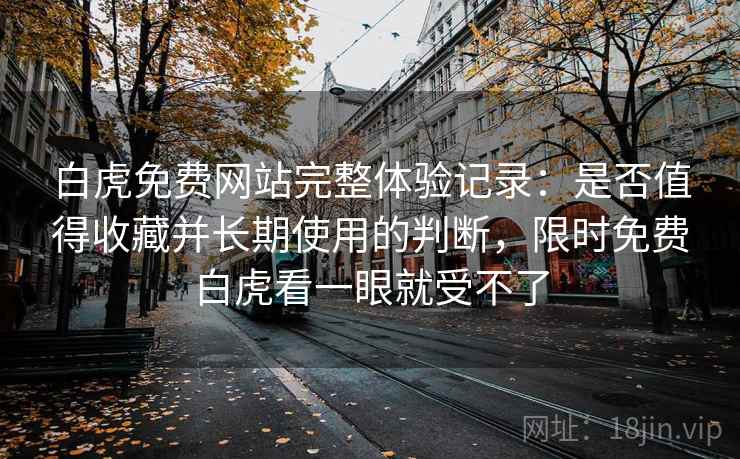 白虎免费网站完整体验记录:是否值得收藏并长期使用的判断,限时免费白虎看一眼就受不了 白虎免费网站完整体验记录:是否值得收藏并长期使用的判断,限时免费白虎看一眼就受不了