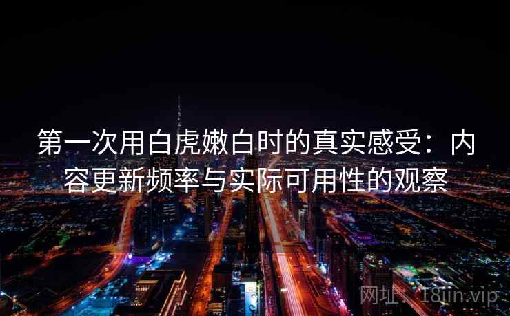 第一次用白虎嫩白时的真实感受:内容更新频率与实际可用性的观察 第一次用白虎嫩白时的真实感受:内容更新频率与实际可用性的观察