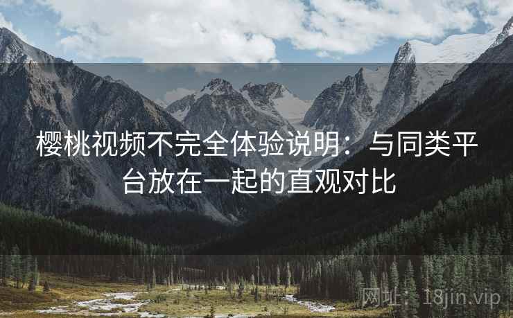 樱桃视频不完全体验说明:与同类平台放在一起的直观对比 樱桃视频不完全体验说明:与同类平台放在一起的直观对比