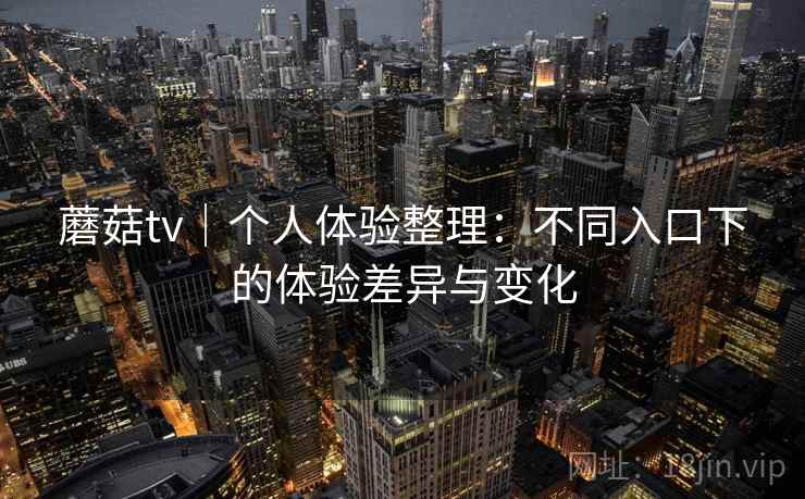 蘑菇tv｜个人体验整理：不同入口下的体验差异与变化