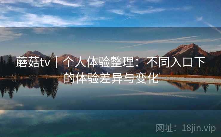 蘑菇tv｜个人体验整理：不同入口下的体验差异与变化