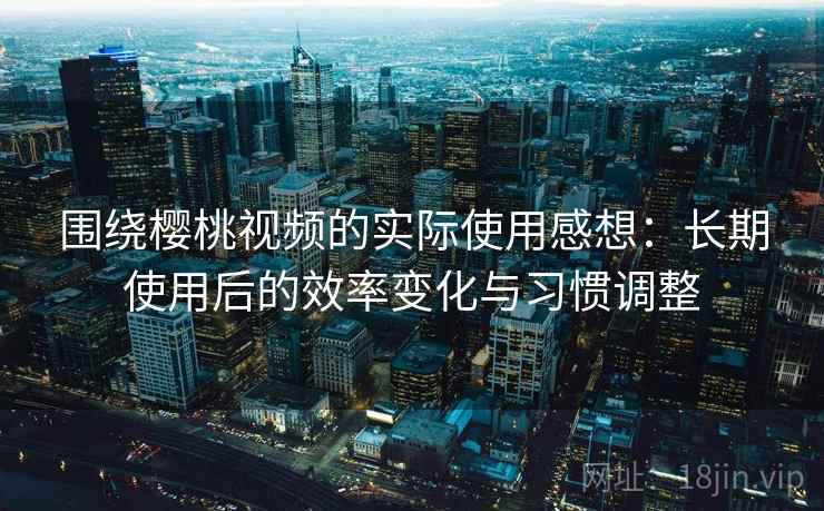 围绕樱桃视频的实际使用感想:长期使用后的效率变化与习惯调整 围绕樱桃视频的实际使用感想:长期使用后的效率变化与习惯调整