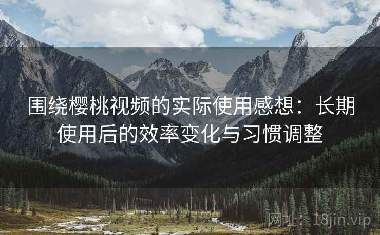 围绕樱桃视频的实际使用感想:长期使用后的效率变化与习惯调整 围绕樱桃视频的实际使用感想:长期使用后的效率变化与习惯调整