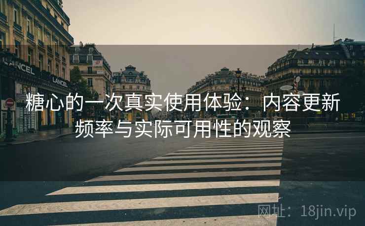 糖心的一次真实使用体验:内容更新频率与实际可用性的观察 糖心的一次真实使用体验:内容更新频率与实际可用性的观察