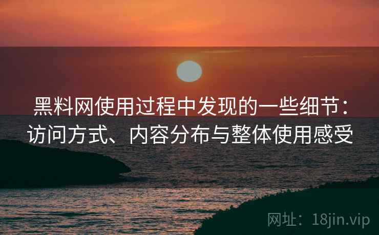 黑料网使用过程中发现的一些细节:访问方式、内容分布与整体使用感受 黑料网使用过程中发现的一些细节:访问方式、内容分布与整体使用感受