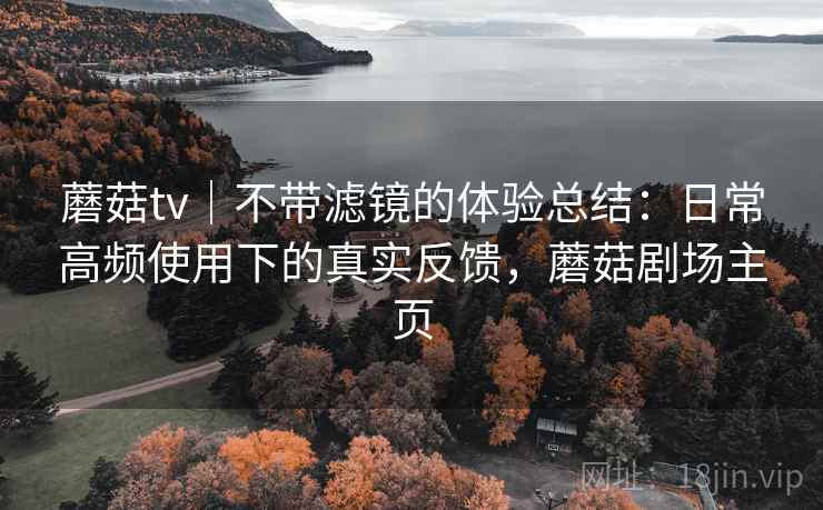 蘑菇tv｜不带滤镜的体验总结：日常高频使用下的真实反馈，蘑菇剧场主页