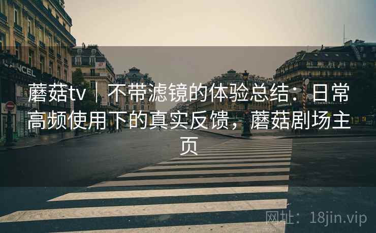 蘑菇tv｜不带滤镜的体验总结：日常高频使用下的真实反馈，蘑菇剧场主页