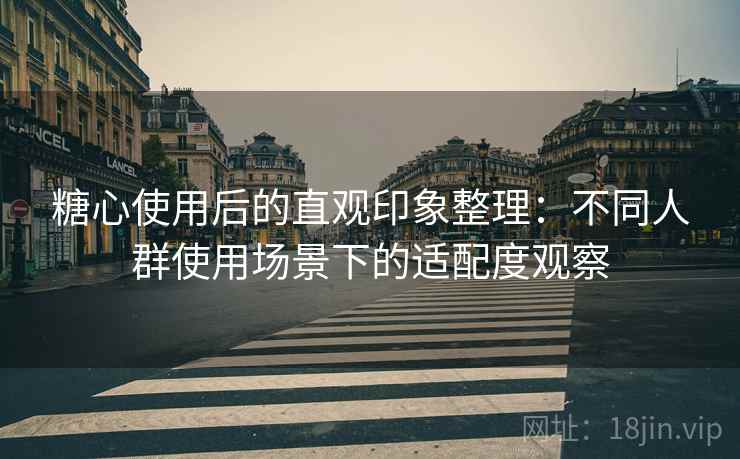 糖心使用后的直观印象整理:不同人群使用场景下的适配度观察 糖心使用后的直观印象整理:不同人群使用场景下的适配度观察