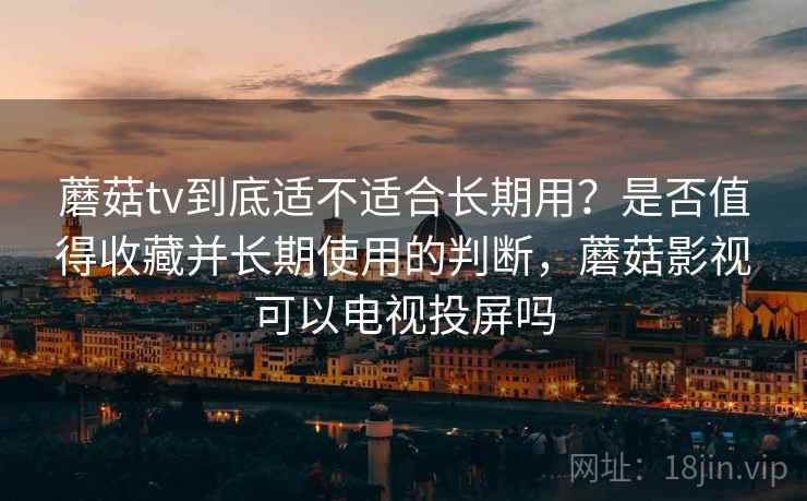 蘑菇tv到底适不适合长期用?是否值得收藏并长期使用的判断,蘑菇影视可以电视投屏吗 蘑菇tv到底适不适合长期用?是否值得收藏并长期使用的判断,蘑菇影视可以电视投屏吗