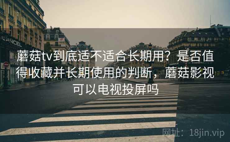 蘑菇tv到底适不适合长期用?是否值得收藏并长期使用的判断,蘑菇影视可以电视投屏吗 蘑菇tv到底适不适合长期用?是否值得收藏并长期使用的判断,蘑菇影视可以电视投屏吗