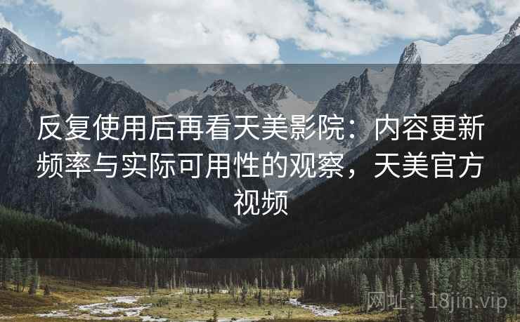 反复使用后再看天美影院:内容更新频率与实际可用性的观察,天美官方视频 反复使用后再看天美影院:内容更新频率与实际可用性的观察,天美官方视频