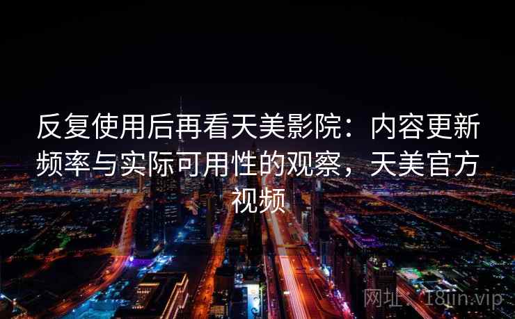 反复使用后再看天美影院:内容更新频率与实际可用性的观察,天美官方视频 反复使用后再看天美影院:内容更新频率与实际可用性的观察,天美官方视频