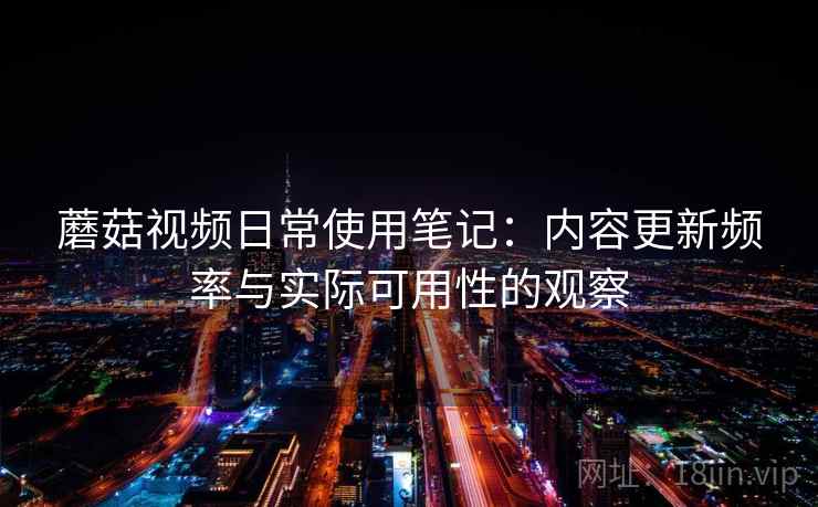 蘑菇视频日常使用笔记:内容更新频率与实际可用性的观察 蘑菇视频日常使用笔记:内容更新频率与实际可用性的观察