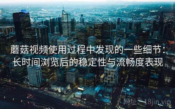 蘑菇视频使用过程中发现的一些细节:长时间浏览后的稳定性与流畅度表现 蘑菇视频使用过程中发现的一些细节:长时间浏览后的稳定性与流畅度表现