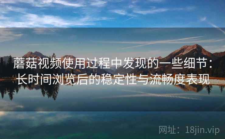 蘑菇视频使用过程中发现的一些细节:长时间浏览后的稳定性与流畅度表现 蘑菇视频使用过程中发现的一些细节:长时间浏览后的稳定性与流畅度表现