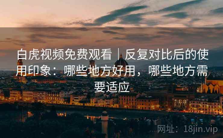 白虎视频免费观看|反复对比后的使用印象:哪些地方好用,哪些地方需要适应 白虎视频免费观看|反复对比后的使用印象:哪些地方好用,哪些地方需要适应