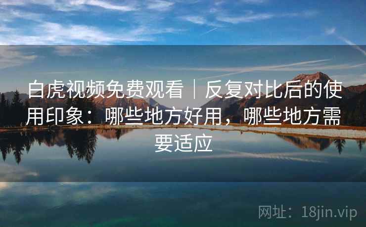 白虎视频免费观看|反复对比后的使用印象:哪些地方好用,哪些地方需要适应 白虎视频免费观看|反复对比后的使用印象:哪些地方好用,哪些地方需要适应