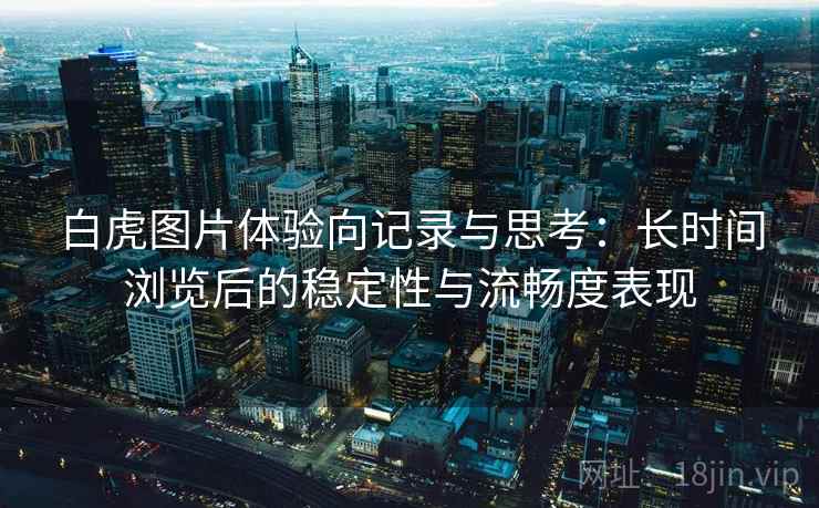 白虎图片体验向记录与思考:长时间浏览后的稳定性与流畅度表现 白虎图片体验向记录与思考:长时间浏览后的稳定性与流畅度表现