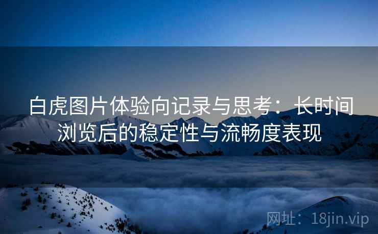 白虎图片体验向记录与思考:长时间浏览后的稳定性与流畅度表现 白虎图片体验向记录与思考:长时间浏览后的稳定性与流畅度表现