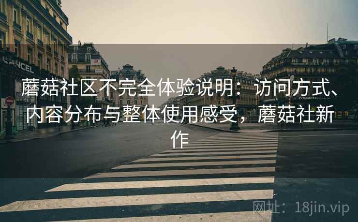蘑菇社区不完全体验说明:访问方式、内容分布与整体使用感受,蘑菇社新作 蘑菇社区不完全体验说明:访问方式、内容分布与整体使用感受,蘑菇社新作