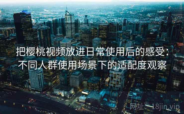 把樱桃视频放进日常使用后的感受:不同人群使用场景下的适配度观察 把樱桃视频放进日常使用后的感受:不同人群使用场景下的适配度观察