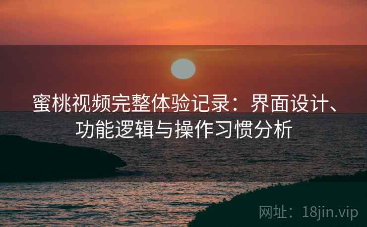 蜜桃视频完整体验记录:界面设计、功能逻辑与操作习惯分析 蜜桃视频完整体验记录:界面设计、功能逻辑与操作习惯分析