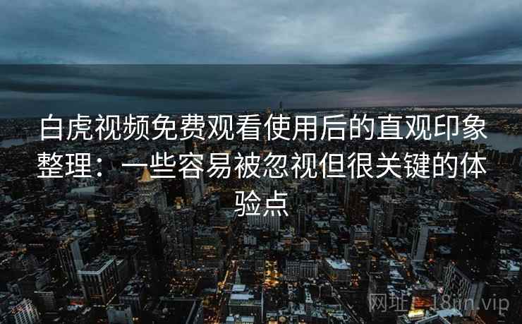 白虎视频免费观看使用后的直观印象整理:一些容易被忽视但很关键的体验点 白虎视频免费观看使用后的直观印象整理:一些容易被忽视但很关键的体验点