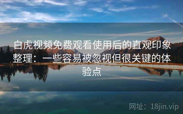 白虎视频免费观看使用后的直观印象整理:一些容易被忽视但很关键的体验点 白虎视频免费观看使用后的直观印象整理:一些容易被忽视但很关键的体验点