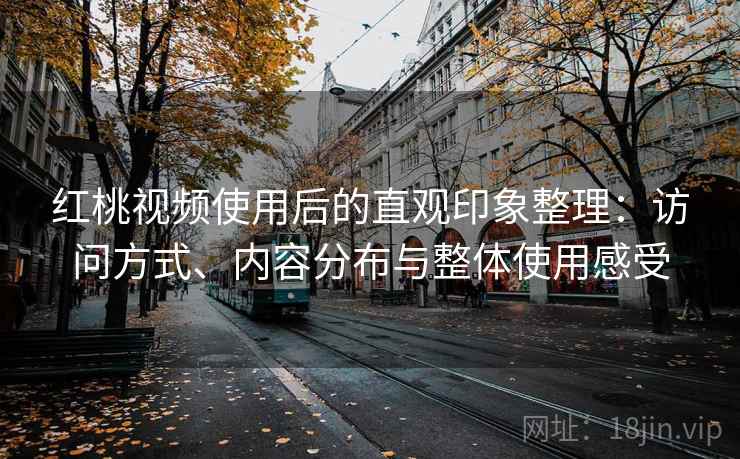 红桃视频使用后的直观印象整理:访问方式、内容分布与整体使用感受 红桃视频使用后的直观印象整理:访问方式、内容分布与整体使用感受