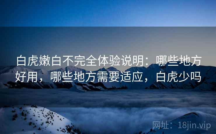 白虎嫩白不完全体验说明：哪些地方好用，哪些地方需要适应，白虎少吗