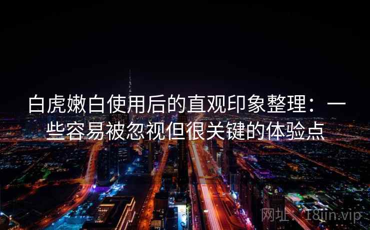 白虎嫩白使用后的直观印象整理：一些容易被忽视但很关键的体验点