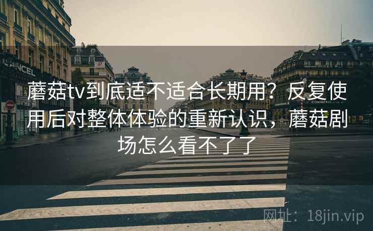 蘑菇tv到底适不适合长期用？反复使用后对整体体验的重新认识，蘑菇剧场怎么看不了了