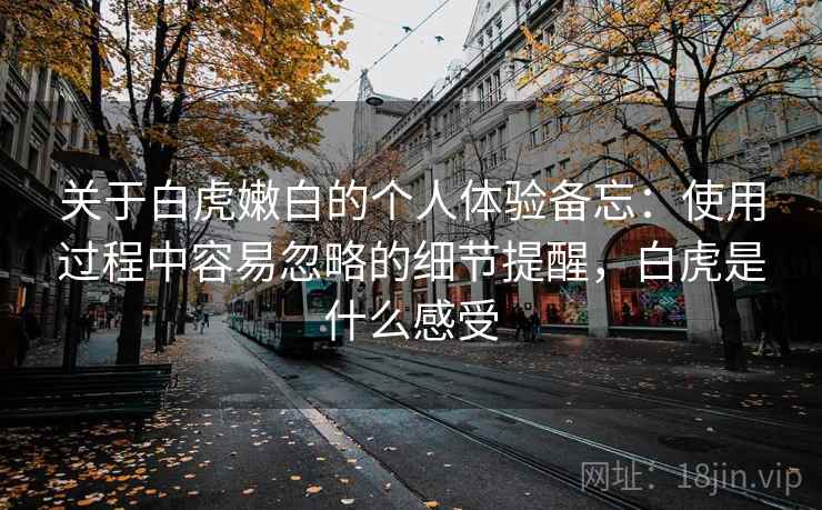关于白虎嫩白的个人体验备忘：使用过程中容易忽略的细节提醒，白虎是什么感受