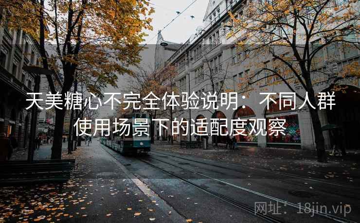 天美糖心不完全体验说明：不同人群使用场景下的适配度观察