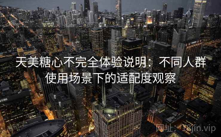 天美糖心不完全体验说明：不同人群使用场景下的适配度观察